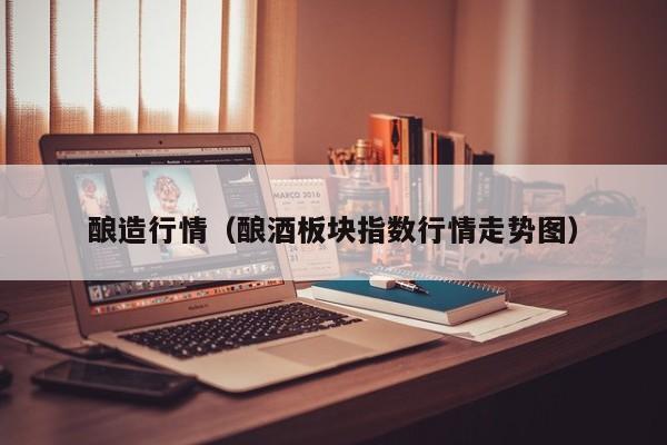 酿造行情（酿酒板块指数行情走势图）
