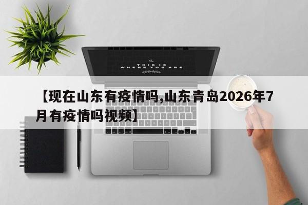 【现在山东有疫情吗,山东青岛2026年7月有疫情吗视频】
