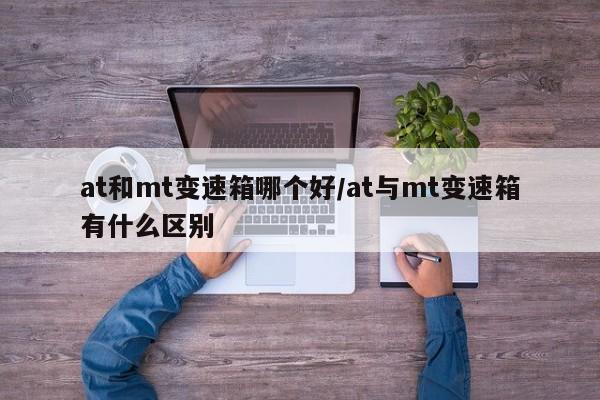 at和mt变速箱哪个好/at与mt变速箱有什么区别