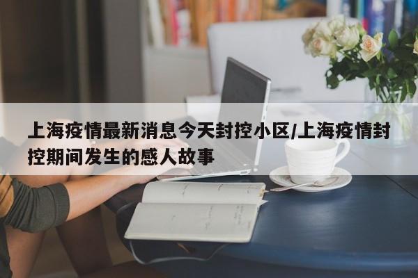上海疫情最新消息今天封控小区/上海疫情封控期间发生的感人故事