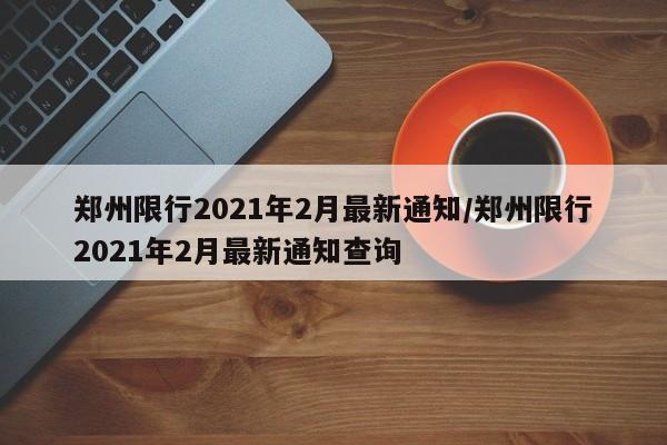 郑州限行2021年2月最新通知/郑州限行2021年2月最新通知查询