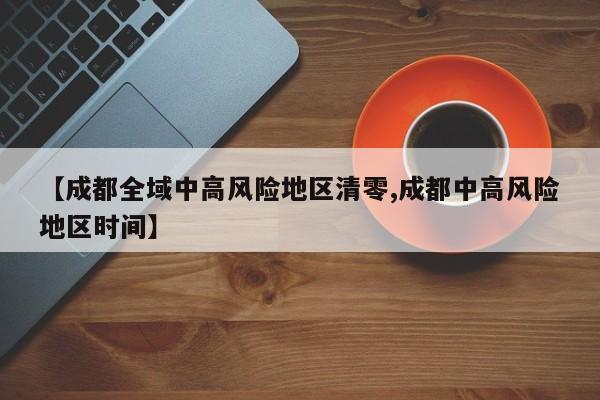 【成都全域中高风险地区清零,成都中高风险地区时间】