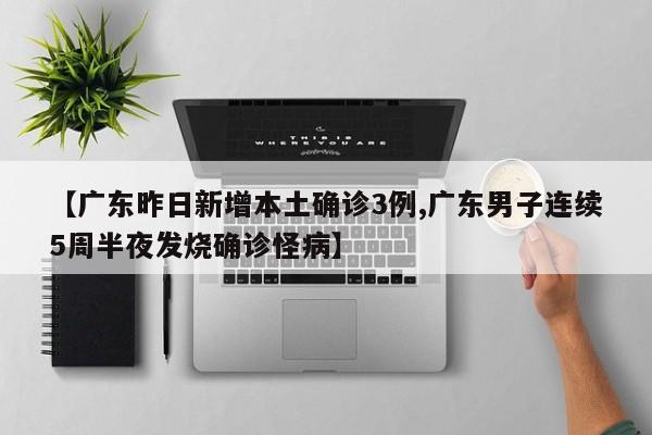 【广东昨日新增本土确诊3例,广东男子连续5周半夜发烧确诊怪病】