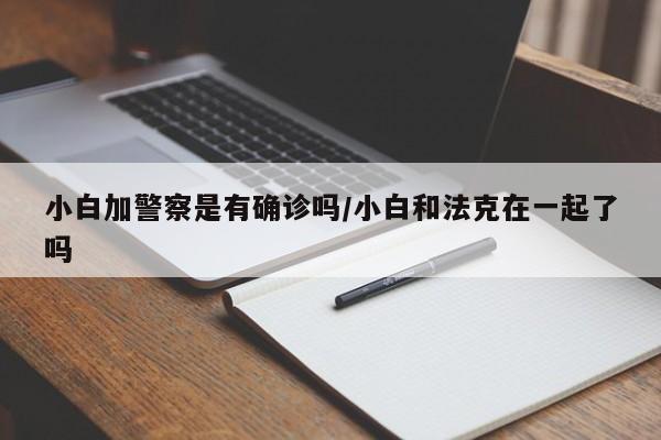 小白加警察是有确诊吗/小白和法克在一起了吗