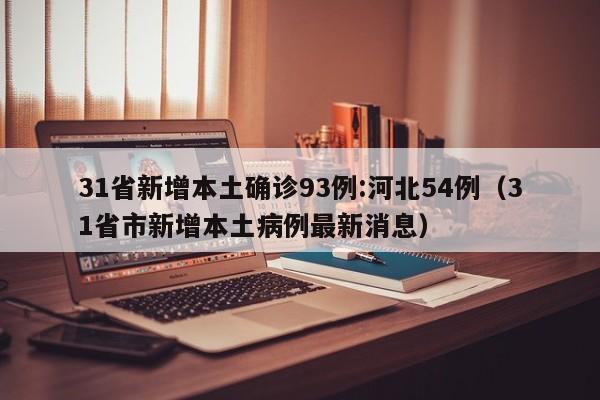 31省新增本土确诊93例:河北54例（31省市新增本土病例最新消息）