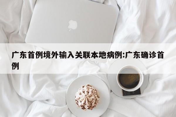 广东首例境外输入关联本地病例:广东确诊首例