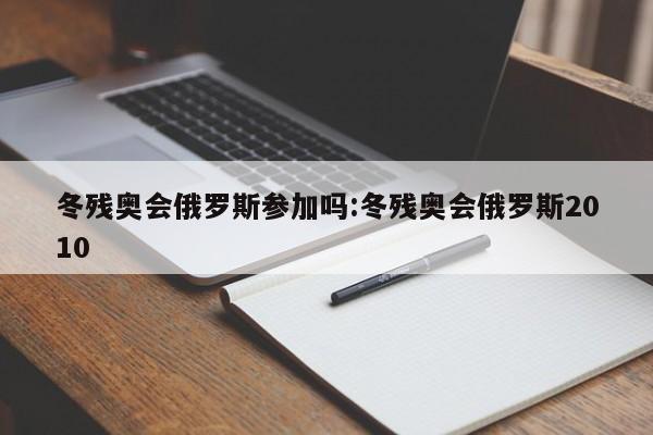 冬残奥会俄罗斯参加吗:冬残奥会俄罗斯2010