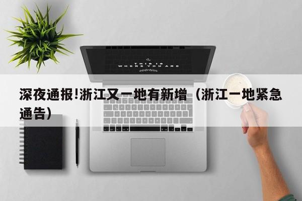 深夜通报!浙江又一地有新增（浙江一地紧急通告）