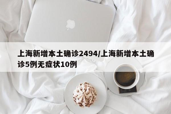 上海新增本土确诊2494/上海新增本土确诊5例无症状10例