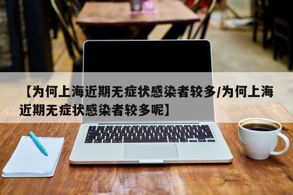 【为何上海近期无症状感染者较多/为何上海近期无症状感染者较多呢】