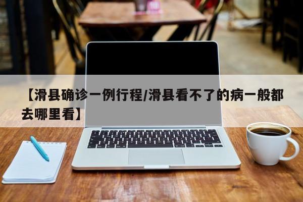 【滑县确诊一例行程/滑县看不了的病一般都去哪里看】