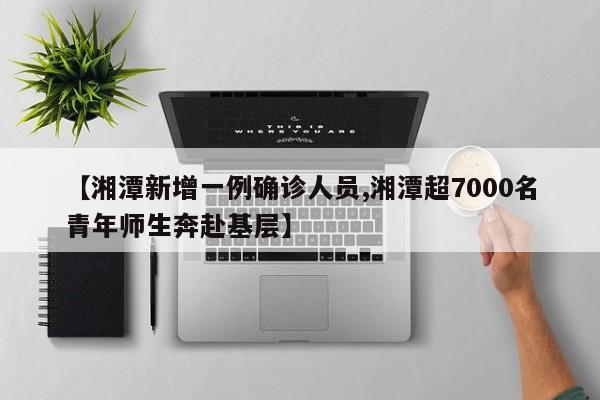 【湘潭新增一例确诊人员,湘潭超7000名青年师生奔赴基层】