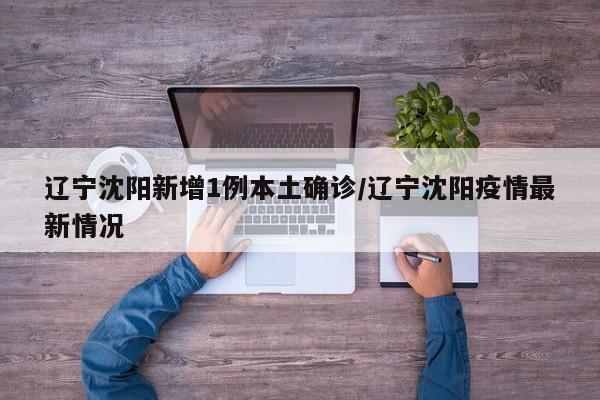 辽宁沈阳新增1例本土确诊/辽宁沈阳疫情最新情况
