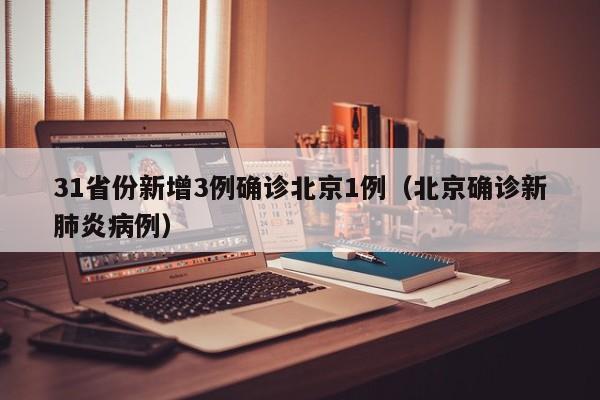 31省份新增3例确诊北京1例（北京确诊新肺炎病例）