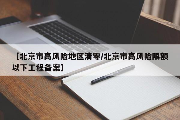 【北京市高风险地区清零/北京市高风险限额以下工程备案】