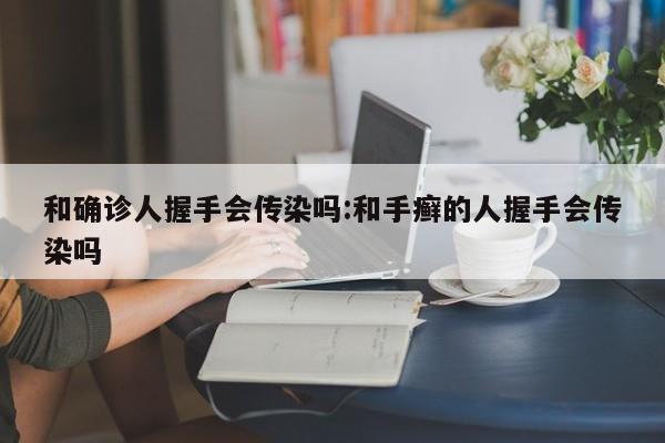 和确诊人握手会传染吗:和手癣的人握手会传染吗