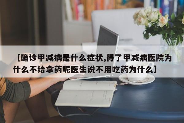 【确诊甲减病是什么症状,得了甲减病医院为什么不给拿药呢医生说不用吃药为什么】