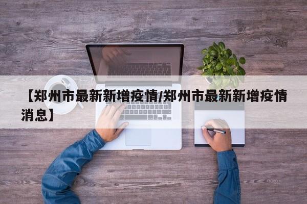 【郑州市最新新增疫情/郑州市最新新增疫情消息】