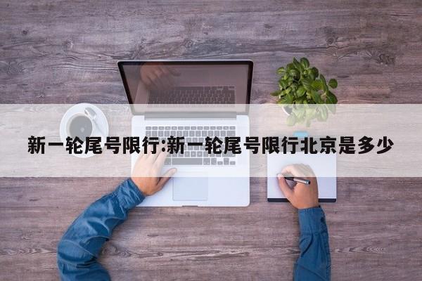 新一轮尾号限行:新一轮尾号限行北京是多少