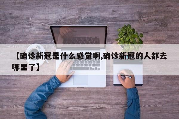 【确诊新冠是什么感觉啊,确诊新冠的人都去哪里了】