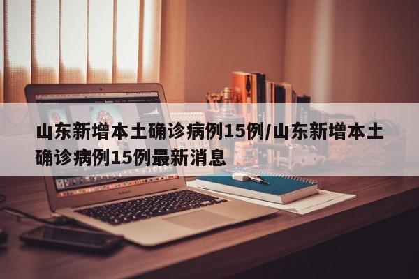 山东新增本土确诊病例15例/山东新增本土确诊病例15例最新消息