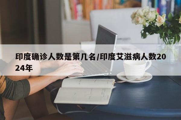 印度确诊人数是第几名/印度艾滋病人数2024年