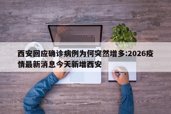 西安回应确诊病例为何突然增多:2026疫情最新消息今天新增西安