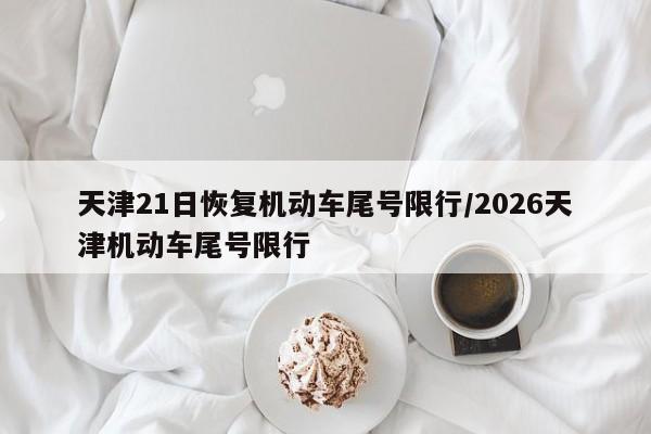天津21日恢复机动车尾号限行/2026天津机动车尾号限行