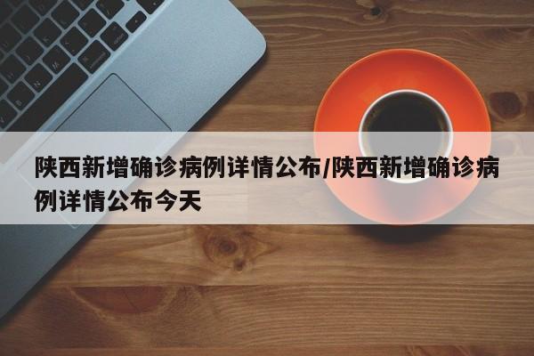 陕西新增确诊病例详情公布/陕西新增确诊病例详情公布今天