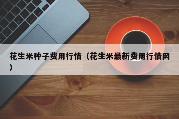 花生米种子费用行情（花生米最新费用行情网）