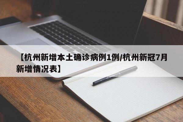 【杭州新增本土确诊病例1例/杭州新冠7月新增情况表】