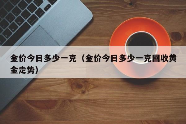 金价今日多少一克（金价今日多少一克回收黄金走势）