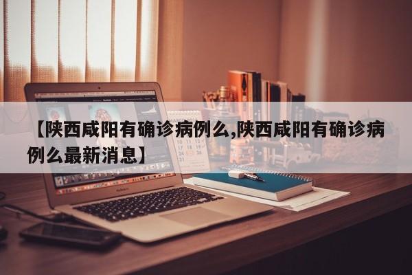 【陕西咸阳有确诊病例么,陕西咸阳有确诊病例么最新消息】