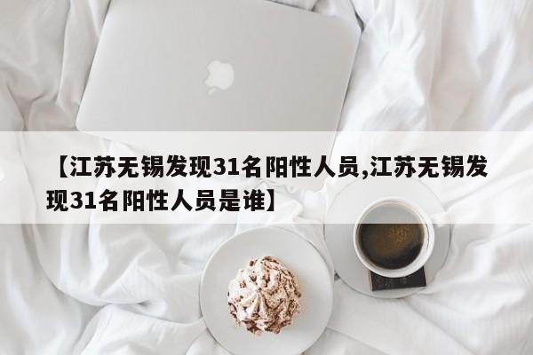 【江苏无锡发现31名阳性人员,江苏无锡发现31名阳性人员是谁】