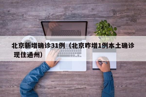 北京新增确诊31例(北京昨增1例本土确诊 现住通州)