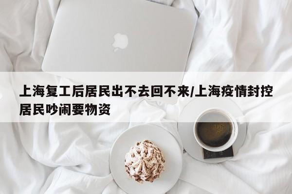 上海复工后居民出不去回不来/上海疫情封控居民吵闹要物资
