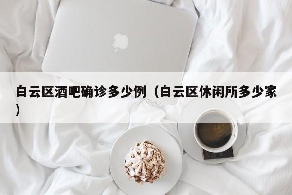 白云区酒吧确诊多少例(白云区休闲所多少家)