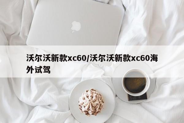 沃尔沃新款xc60/沃尔沃新款xc60海外试驾