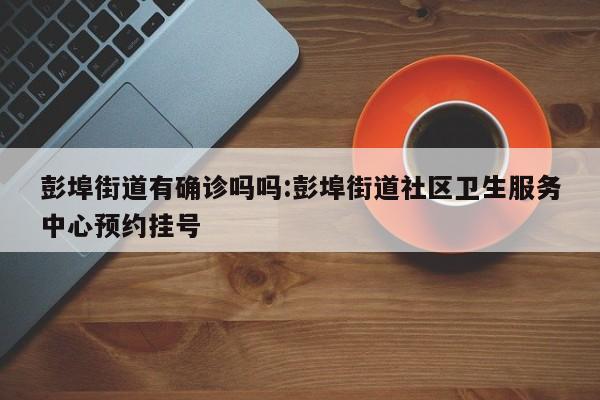 彭埠街道有确诊吗吗:彭埠街道社区卫生服务中心预约挂号