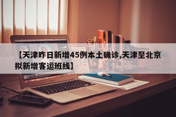 【天津昨日新增45例本土确诊,天津至北京拟新增客运班线】