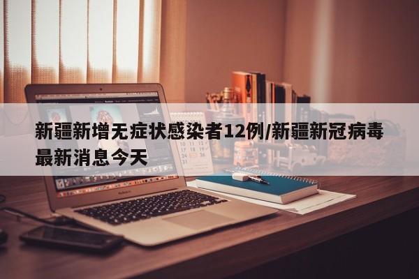 新疆新增无症状感染者12例/新疆新冠病毒最新消息今天