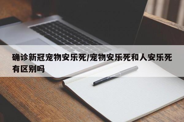 确诊新冠宠物安乐死/宠物安乐死和人安乐死有区别吗