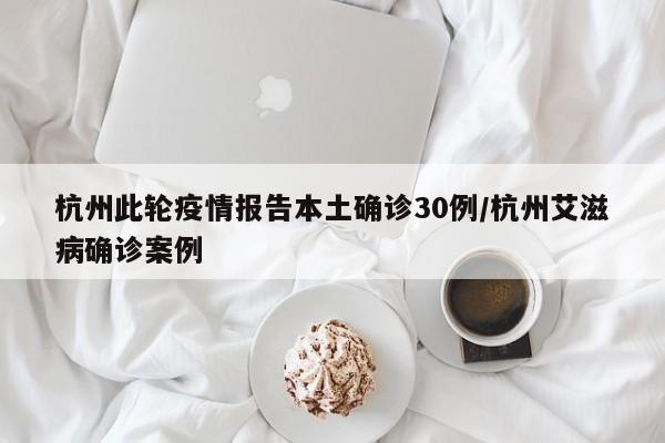 杭州此轮疫情报告本土确诊30例/杭州艾滋病确诊案例