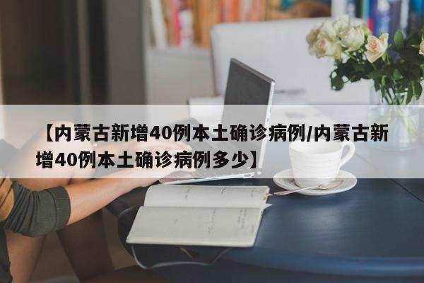 【内蒙古新增40例本土确诊病例/内蒙古新增40例本土确诊病例多少】