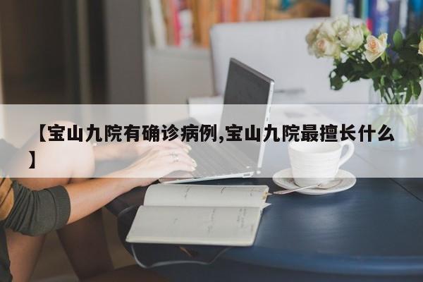 【宝山九院有确诊病例,宝山九院最擅长什么】