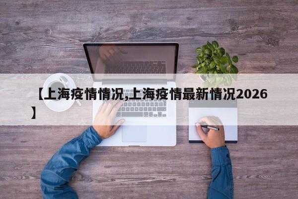 【上海疫情情况,上海疫情最新情况2026】