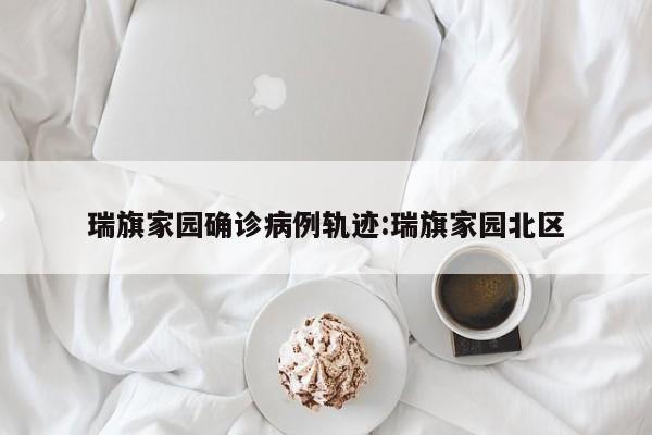 瑞旗家园确诊病例轨迹:瑞旗家园北区