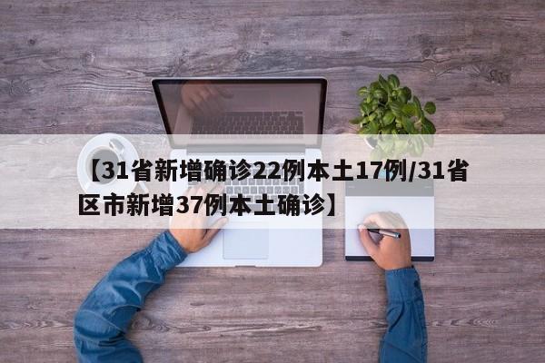 【31省新增确诊22例本土17例/31省区市新增37例本土确诊】