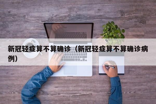 新冠轻症算不算确诊（新冠轻症算不算确诊病例）