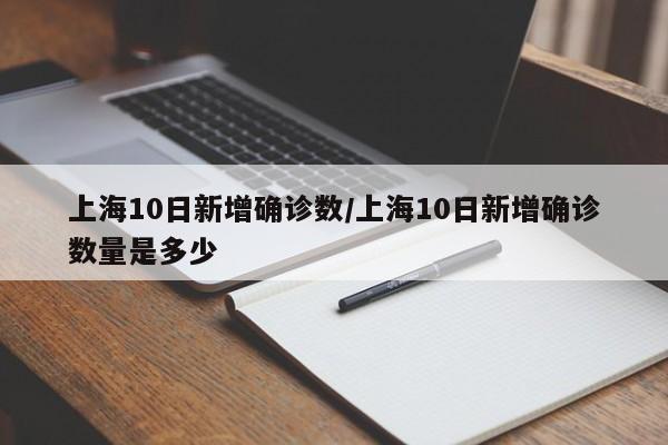 上海10日新增确诊数/上海10日新增确诊数量是多少
